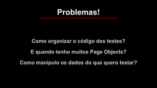Como organizar o código dos testes?
E quando tenho muitos Page Objects?
Como manipulo os dados do que quero testar?
Problemas!
 