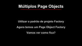 Utilizar o padrão de projeto Factory
Agora temos um Page Object Factory
Vamos ver como fica?
Múltiplos Page Objects
 