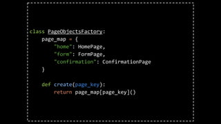 class PageObjectsFactory:
page_map = {
"home": HomePage,
"form": FormPage,
"confirmation": ConfirmationPage
}
def create(page_key):
return page_map[page_key]()
 