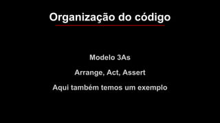 Modelo 3As
Arrange, Act, Assert
Aqui também temos um exemplo
Organização do código
 