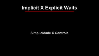 Simplicidade X Controle
Implicit X Explicit Waits
 