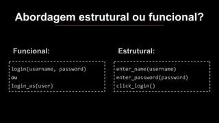 Abordagem estrutural ou funcional?
Funcional:
login(username, password)
ou
login_as(user)
Estrutural:
enter_name(username)
enter_password(password)
click_login()
 