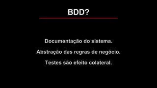 Documentação do sistema.
Abstração das regras de negócio.
Testes são efeito colateral.
BDD?
 