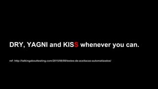DRY, YAGNI and KISS whenever you can.
ref: http://talkingabouttesting.com/2015/06/08/testes-de-aceitacao-automatizados/
 