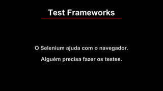 O Selenium ajuda com o navegador.
Alguém precisa fazer os testes.
Test Frameworks
 