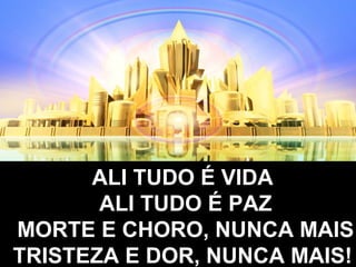 ALI TUDO É VIDAALI TUDO É VIDA
ALI TUDO É PAZALI TUDO É PAZ
MORTE E CHORO, NUNCA MAISMORTE E CHORO, NUNCA MAIS
TRISTEZA E DOR, NUNCA MAIS!TRISTEZA E DOR, NUNCA MAIS!
 