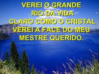 VEREI O GRANDEVEREI O GRANDE
RIO DA VIDARIO DA VIDA
CLARO COMO O CRISTALCLARO COMO O CRISTAL
VEREI A FACE DO MEUVEREI A FACE DO MEU
MESTRE QUERIDO.MESTRE QUERIDO.
 