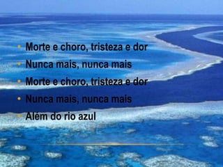• Morte e choro, tristeza e dor
• Nunca mais, nunca mais
• Morte e choro, tristeza e dor
• Nunca mais, nunca mais
• Além do rio azul
 