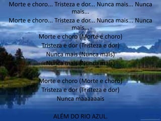 Morte e choro... Tristeza e dor... Nunca mais... Nunca
mais...
Morte e choro... Tristeza e dor... Nunca mais... Nunca
mais...
Morte e choro (Morte e choro)
Tristeza e dor (Tristeza e dor)
Nunca mais (Nunca mais)
Nunca mais (Nunca mais)
Morte e choro (Morte e choro)
Tristeza e dor (Tristeza e dor)
Nunca maaaaaais
ALÉM DO RIO AZUL.
 