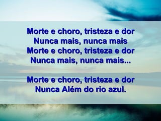Morte e choro, tristeza e dorMorte e choro, tristeza e dor
Nunca mais, nunca maisNunca mais, nunca mais
Morte e choro, tristeza e dorMorte e choro, tristeza e dor
Nunca mais, nunca mais...Nunca mais, nunca mais...
Morte e choro, tristeza e dorMorte e choro, tristeza e dor
Nunca Além do rio azul.Nunca Além do rio azul.
 