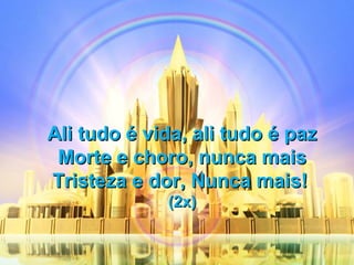 Ali tudo é vida, ali tudo é pazAli tudo é vida, ali tudo é paz
Morte e choro, nunca maisMorte e choro, nunca mais
Tristeza e dor, Nunca mais!Tristeza e dor, Nunca mais!
(2x)(2x)
 