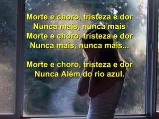 Morte e choro, tristeza e dorMorte e choro, tristeza e dor
Nunca mais, nunca maisNunca mais, nunca mais
Morte e choro, tristeza e dorMorte e choro, tristeza e dor
Nunca mais, nunca mais...Nunca mais, nunca mais...
Morte e choro, tristeza e dorMorte e choro, tristeza e dor
Nunca Além do rio azul.Nunca Além do rio azul.
 