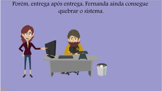 Porém, entrega após entrega, Fernanda ainda consegue 
quebrar o sistema. 
 
