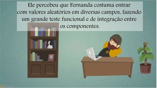 Ele percebeu que Fernanda costuma entrar 
com valores aleatórios em diversas campos, fazendo 
um grande teste funcional e de integração entre 
os componentes. 
 