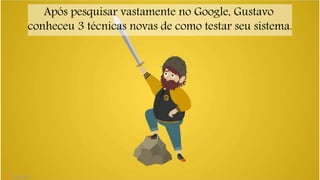 Após pesquisar vastamente no Google, Gustavo 
conheceu 3 técnicas novas de como testar seu sistema. 
 
