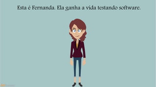 Esta é Fernanda. Ela ganha a vida testando software. 
 