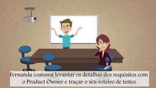 Fernanda costuma levantar os detalhas dos requisitos com 
o Product Owner e traçar o seu roteiro de testes. 
 