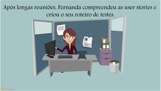 Após longas reuniões, Fernanda compreendeu as user stories e 
criou o seu roteiro de testes. 
 