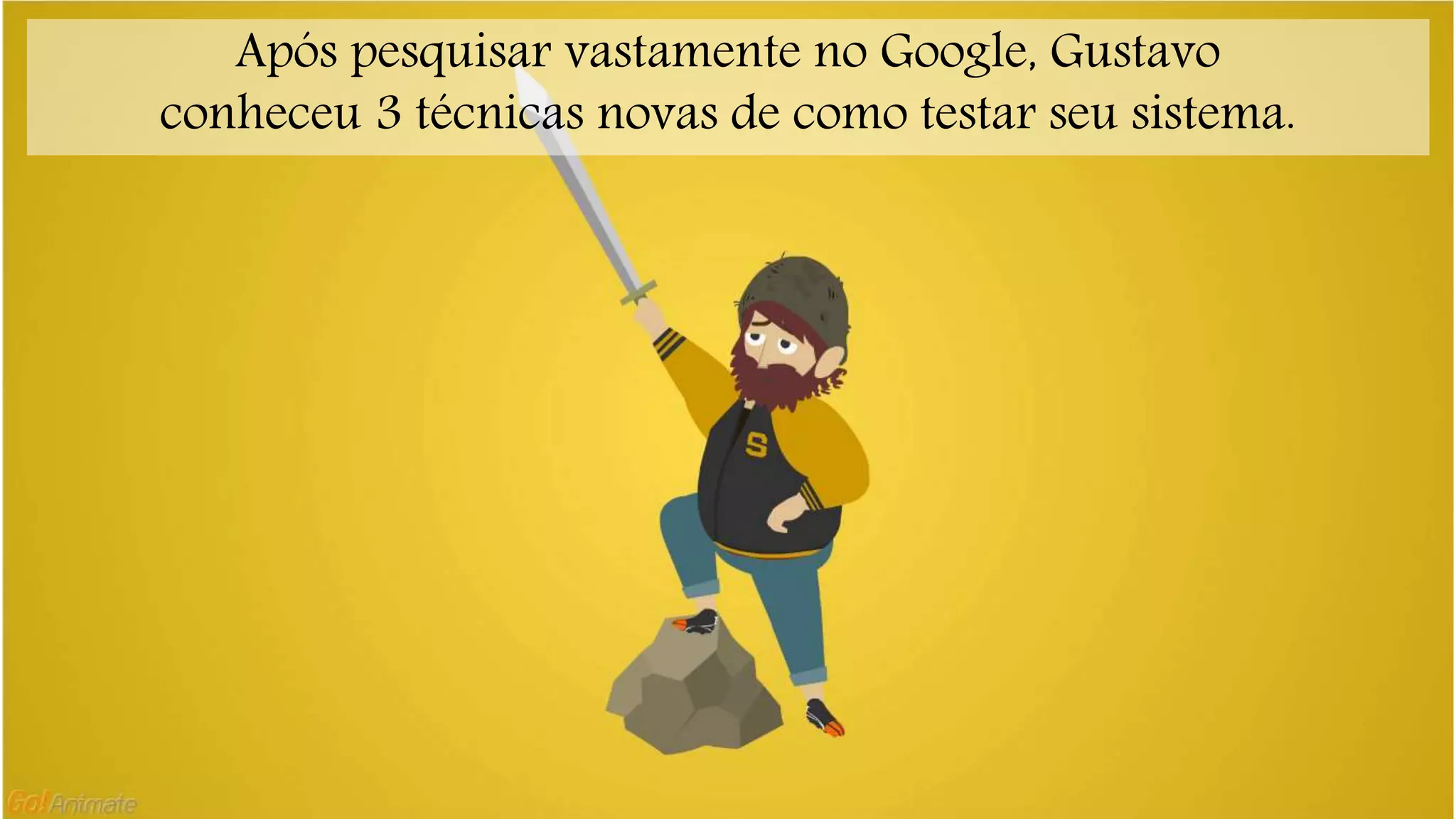 Após pesquisar vastamente no Google, Gustavo 
conheceu 3 técnicas novas de como testar seu sistema. 
 
