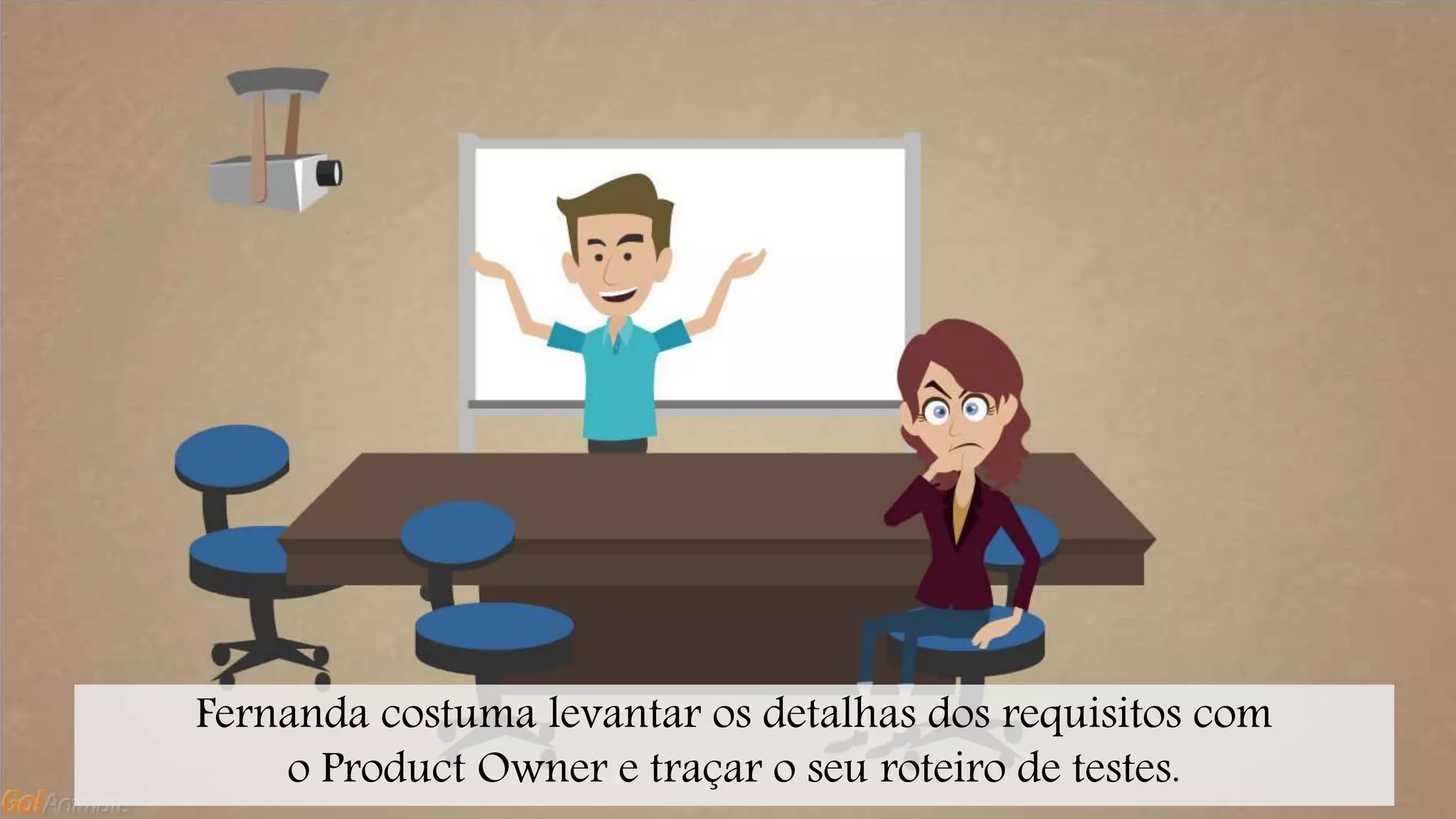 Fernanda costuma levantar os detalhas dos requisitos com 
o Product Owner e traçar o seu roteiro de testes. 
 