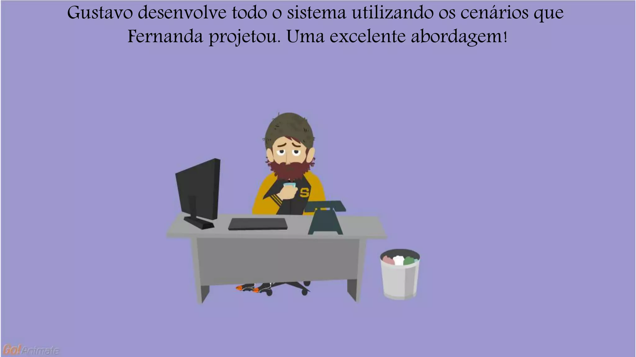 Gustavo desenvolve todo o sistema utilizando os cenários que 
Fernanda projetou. Uma excelente abordagem! 
 