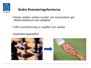 Ändra finansieringsformerna
• Direkt relation mellan kunder och leverantörer ger
effektivitetstryck och tydlighet
• Inför öronmärkning av avgifter och skatter
• Exploateringsavgifter
 