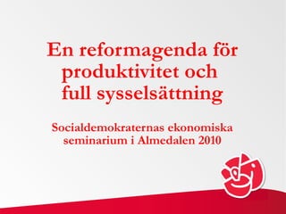 En reformagenda för produktivitet och  full sysselsättning Socialdemokraternas ekonomiska seminarium i Almedalen 2010 