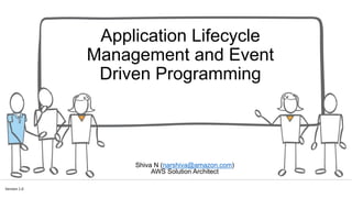 Application Lifecycle
Management and Event
Driven Programming
Version 1.0
Shiva N (narshiva@amazon.com)
AWS Solution Architect
 
