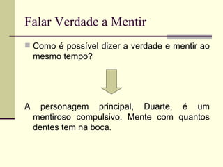 Falar Verdade a Mentir Como é possível dizer a verdade e mentir ao mesmo tempo? A personagem principal, Duarte, é um mentiroso compulsivo. Mente com quantos dentes tem na boca.