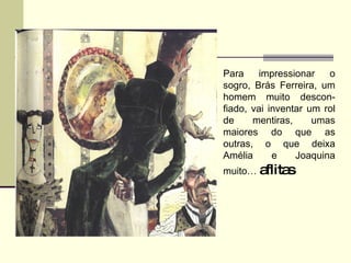 Para impressionar o sogro, Brás Ferreira, um homem muito descon-fiado, vai inventar um rol de mentiras, umas maiores do que as outras, o que deixa Amélia e Joaquina muito… aflitas .