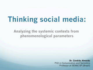 Thinking social media: 
Analyzing the systemic contexts from 
phenomenological parameters 
Dr. Cândida Almeida 
PhD in Comunication and Semiotics 
Professor at SENAC-SP (Brazil) 
 