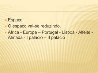  Espaço:
 O espaço vai-se reduzindo.
 África - Europa – Portugal - Lisboa - Alfeite -
Almada - I palácio – II palácio
 