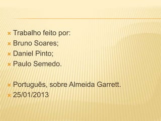  Trabalho feito por:
 Bruno Soares;
 Daniel Pinto;
 Paulo Semedo.
 Português, sobre Almeida Garrett.
 25/01/2013
 