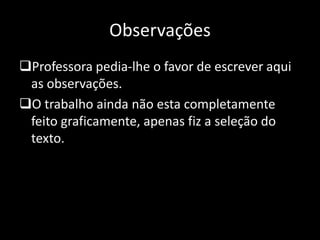Observações
Professora pedia-lhe o favor de escrever aqui
as observações.
O trabalho ainda não esta completamente
feito graficamente, apenas fiz a seleção do
texto.
 