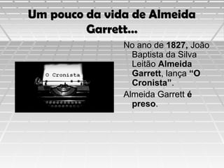 Um pouco da vida de Almeida
Garrett…
No ano de 1827, João
Baptista da Silva
Leitão Almeida
Garrett, lança “O
Cronista”.
Almeida Garrett é
preso.

 