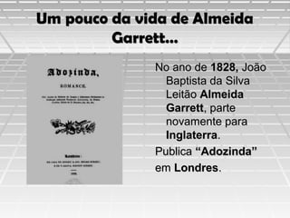 Um pouco da vida de Almeida
Garrett…
No ano de 1828, João
Baptista da Silva
Leitão Almeida
Garrett, parte
novamente para
Inglaterra.
Publica “Adozinda”
em Londres.

 