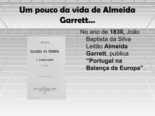 Um pouco da vida de Almeida
Garrett…
No ano de 1830, João
Baptista da Silva
Leitão Almeida
Garrett, publica
“Portugal na
Balança da Europa”.

 