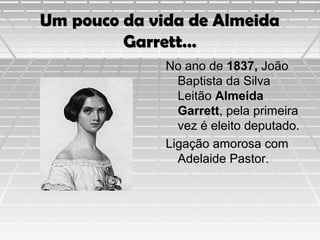 Um pouco da vida de Almeida
Garrett…
No ano de 1837, João
Baptista da Silva
Leitão Almeida
Garrett, pela primeira
vez é eleito deputado.
Ligação amorosa com
Adelaide Pastor.

 