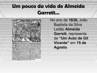 Um pouco da vida de Almeida
Garrett…
No ano de 1838, João
Baptista da Silva
Leitão Almeida
Garrett, representa
de “Um Auto de Gil
Vicente” em 15 de
Agosto.

 