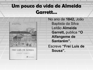 Um pouco da vida de Almeida
Garrett…
No ano de 1842, João
Baptista da Silva
Leitão Almeida
Garrett, publica “O
Alfangeme de
Santarém”.
Escreve “Frei Luís de
Sousa”.

 