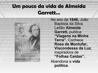 Um pouco da vida de Almeida
Garrett…
No ano de 1846, João
Baptista da Silva
Leitão Almeida
Garrett, publica
“Viagens na Minha
Terra”. Conhece
Rosa de Montufar,
Viscondessa da Luz,
inspiradora de
“Folhas Caídas”.
Abandona a vida
política.

 