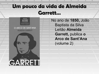 Um pouco da vida de Almeida
Garrett…
No ano de 1850, João
Baptista da Silva
Leitão Almeida
Garrett, publica o
Arco de Sant’Ana
(volume 2)

 