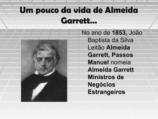 Um pouco da vida de Almeida
Garrett…
No ano de 1853, João
Baptista da Silva
Leitão Almeida
Garrett, Passos
Manuel nomeia
Almeida Garrett
Ministros de
Negócios
Estrangeiros

 
