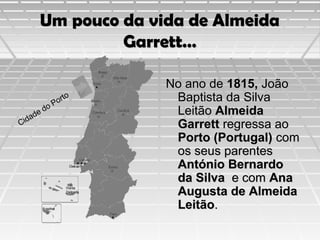 Um pouco da vida de Almeida
Garrett…

a
Cid

o
ed
d

rt
Po

o

No ano de 1815, João
Baptista da Silva
Leitão Almeida
Garrett regressa ao
Porto (Portugal) com
os seus parentes
António Bernardo
da Silva e com Ana
Augusta de Almeida
Leitão.

 