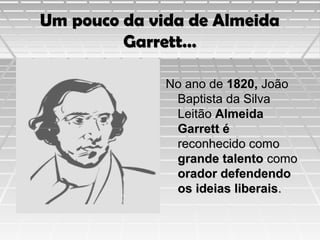 Um pouco da vida de Almeida
Garrett…
No ano de 1820, João
Baptista da Silva
Leitão Almeida
Garrett é
reconhecido como
grande talento como
orador defendendo
os ideias liberais.

 