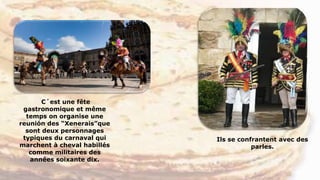 C´est une fête
gastronomique et même
temps on organise une
reunión des “Xenerais”que
sont deux personnages
typiques du carnaval qui
marchent à cheval habillés
comme militaires des
années soixante dix.
Ils se confrantent avec des
parles.
 