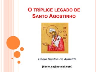 O TRÍPLICE LEGADO DE
 SANTO AGOSTINHO




   Hênio Santos de Almeida

     [henio_sa@hotmail.com]
 