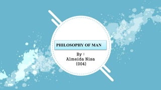 PHILOSOPHY OF MAN
By :
Almeida Nisa
(004)
 