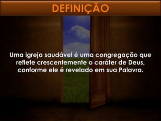 DEFINIÇÃO



Uma igreja saudável é uma congregação que
 reflete crescentemente o caráter de Deus,
  conforme ele é revelado em sua Palavra.
 