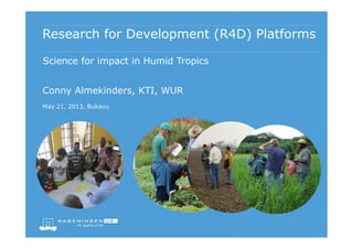 Research for Development (R4D) Platforms
Conny Almekinders, KTI, WUR
May 21, 2013, Bukavu
Science for impact in Humid Tropics
 